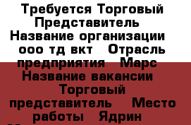 Требуется Торговый Представитель › Название организации ­ ооо тд вкт › Отрасль предприятия ­ Марс › Название вакансии ­ Торговый представитель  › Место работы ­ Ядрин › Минимальный оклад ­ 20 000 › Максимальный оклад ­ 40 000 - Чувашия респ., Чебоксары г. Работа » Вакансии   